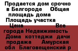 Продается дом срочно в Белгороде. › Общая площадь дома ­ 275 › Площадь участка ­ 11 › Цена ­ 25 000 000 - Все города Недвижимость » Дома, коттеджи, дачи продажа   . Амурская обл.,Благовещенский р-н